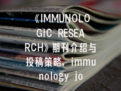 《IMMUNOLOGIC RESEARCH》期刊介绍与投稿策略,immunology journal