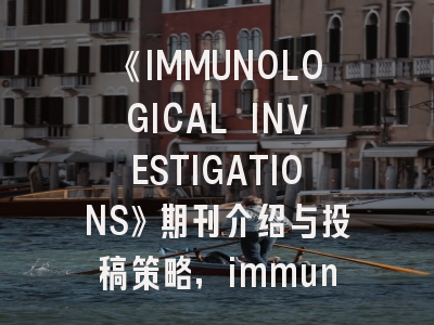 《IMMUNOLOGICAL INVESTIGATIONS》期刊介绍与投稿策略,immunology投稿