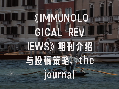 《IMMUNOLOGICAL REVIEWS》期刊介绍与投稿策略,the journal of immunology杂志咋样