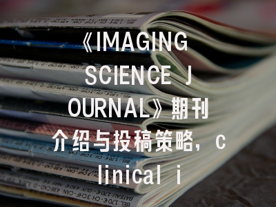 《IMAGING SCIENCE JOURNAL》期刊介绍与投稿策略