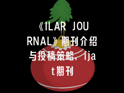 《ILAR JOURNAL》期刊介绍与投稿策略,ijat期刊