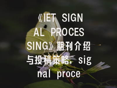 《IET SIGNAL PROCESSING》期刊介绍与投稿策略
