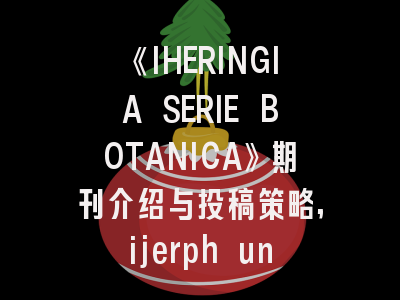 《IHERINGIA SERIE BOTANICA》期刊介绍与投稿策略