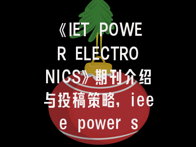 《IET POWER ELECTRONICS》期刊介绍与投稿策略