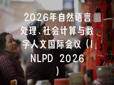 2026年自然语言处理、社会计算与数字人文国际会议（INLPD 2026）
