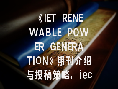 《IET RENEWABLE POWER GENERATION》期刊介绍与投稿策略,iecr期刊投稿