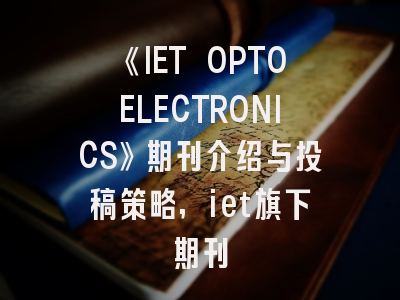 《IET OPTOELECTRONICS》期刊介绍与投稿策略,iet旗下期刊
