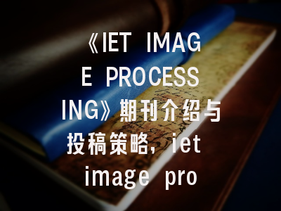 《IET IMAGE PROCESSING》期刊介绍与投稿策略