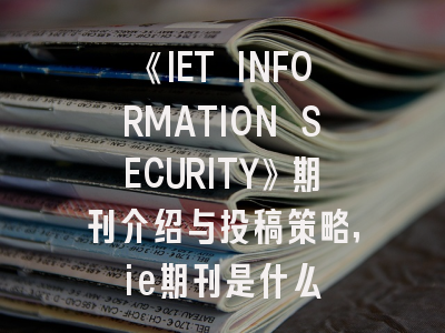 《IET INFORMATION SECURITY》期刊介绍与投稿策略,ie期刊是什么
