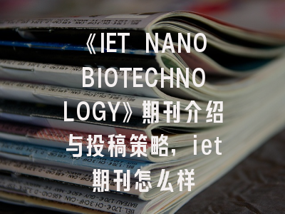 《IET NANOBIOTECHNOLOGY》期刊介绍与投稿策略,iet期刊怎么样