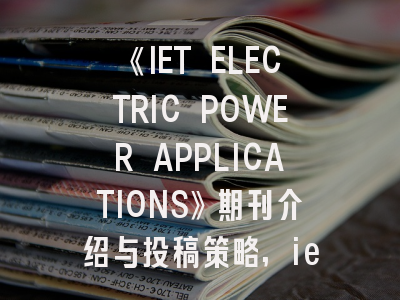 《IET ELECTRIC POWER APPLICATIONS》期刊介绍与投稿策略,iet的期刊