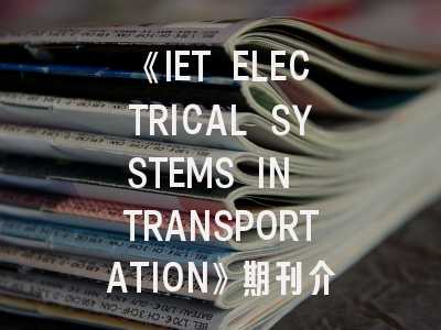 《IET ELECTRICAL SYSTEMS IN TRANSPORTATION》期刊介绍与投稿策略