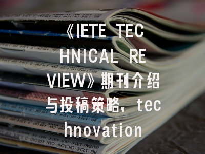 《IETE TECHNICAL REVIEW》期刊介绍与投稿策略,technovation期刊怎么样
