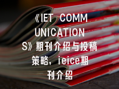 《IET COMMUNICATIONS》期刊介绍与投稿策略,ieice期刊介绍
