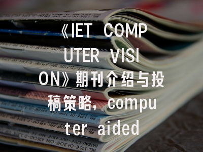 《IET COMPUTER VISION》期刊介绍与投稿策略,computer aided design 期刊