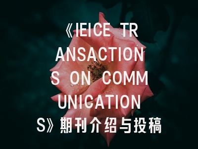 《IEICE TRANSACTIONS ON COMMUNICATIONS》期刊介绍与投稿策略,iet的期刊