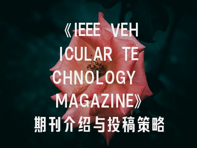 《IEEE VEHICULAR TECHNOLOGY MAGAZINE》期刊介绍与投稿策略,ieee its magazine