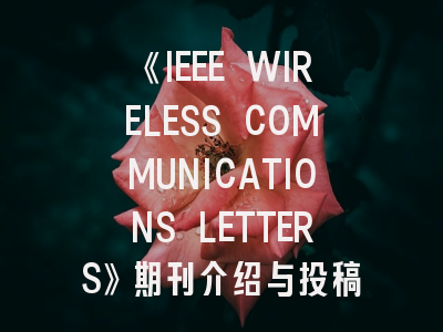 《IEEE WIRELESS COMMUNICATIONS LETTERS》期刊介绍与投稿策略,ieee transactions on wireless