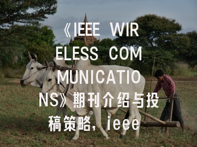 《IEEE WIRELESS COMMUNICATIONS》期刊介绍与投稿策略,ieee wireless communications magazine