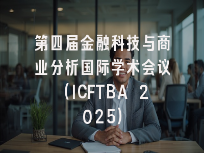 第四届金融科技与商业分析国际学术会议（ICFTBA 2025）