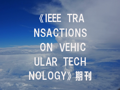 《IEEE TRANSACTIONS ON VEHICULAR TECHNOLOGY》期刊介绍与投稿策略,ieee transactions on emerging topics