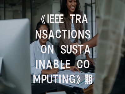 《IEEE TRANSACTIONS ON SUSTAINABLE COMPUTING》期刊介绍与投稿策略,ieee transactions and journals