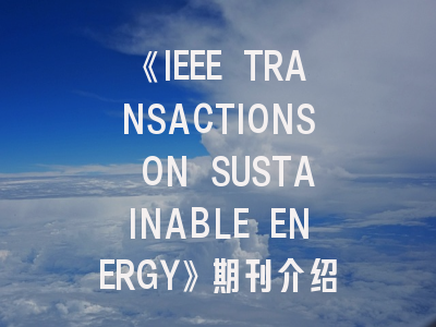 《IEEE TRANSACTIONS ON SUSTAINABLE ENERGY》期刊介绍与投稿策略,ieee transactions on industrial electr