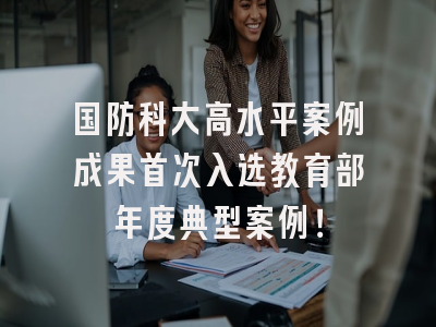 国防科大高水平案例成果首次入选教育部年度典型案例！