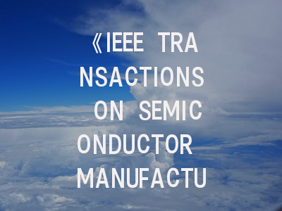 《IEEE TRANSACTIONS ON SEMICONDUCTOR MANUFACTURING》期刊介绍与投稿策略,ieee transactions on automatic contro