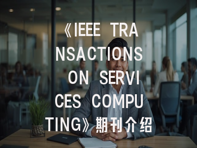 《IEEE TRANSACTIONS ON SERVICES COMPUTING》期刊介绍与投稿策略,ieee transactions on industrial informatics期刊