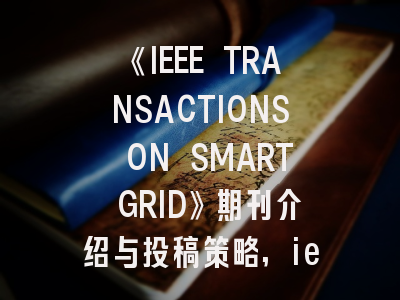 《IEEE TRANSACTIONS ON SMART GRID》期刊介绍与投稿策略,ieeetransaction期刊级别