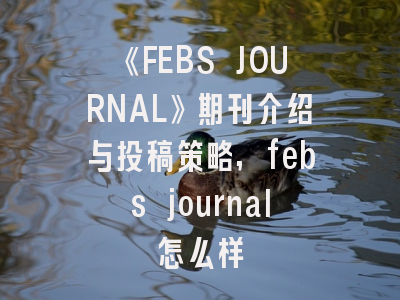 《FEBS JOURNAL》期刊介绍与投稿策略,febs journal怎么样