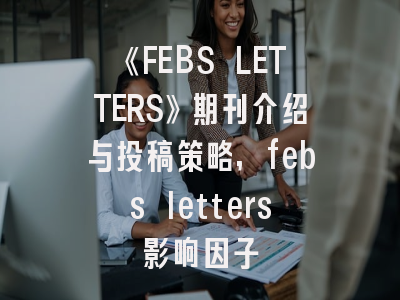 《FEBS LETTERS》期刊介绍与投稿策略,febs letters影响因子
