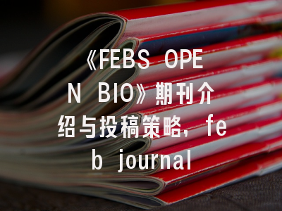 《FEBS OPEN BIO》期刊介绍与投稿策略,feb journal