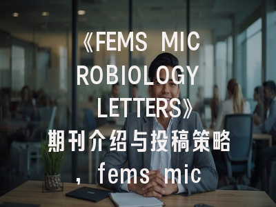 《FEMS MICROBIOLOGY LETTERS》期刊介绍与投稿策略,fems microbiology reviews