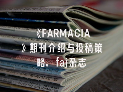 《FARMACIA》期刊介绍与投稿策略,faj杂志