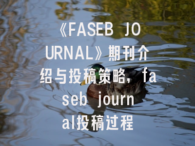 《FASEB JOURNAL》期刊介绍与投稿策略,faseb journal投稿过程