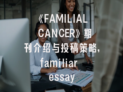 《FAMILIAL CANCER》期刊介绍与投稿策略,familiar essay