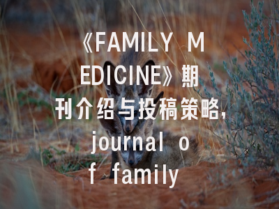 《FAMILY MEDICINE》期刊介绍与投稿策略,journal of family medicine