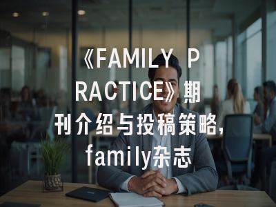《FAMILY PRACTICE》期刊介绍与投稿策略,family杂志