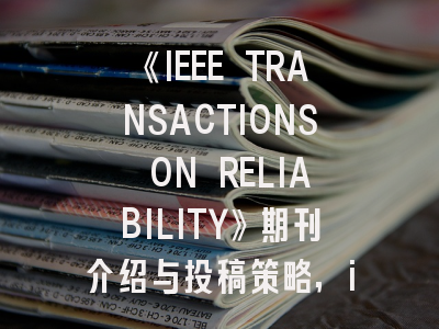 《IEEE TRANSACTIONS ON RELIABILITY》期刊介绍与投稿策略,ieee transactions on professional communication
