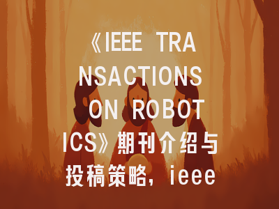 《IEEE TRANSACTIONS ON ROBOTICS》期刊介绍与投稿策略,ieee transactions on evolution