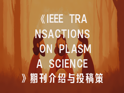 《IEEE TRANSACTIONS ON PLASMA SCIENCE》期刊介绍与投稿策略,ieee transaction 期刊 容易