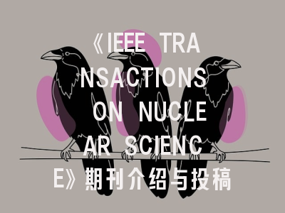 《IEEE TRANSACTIONS ON NUCLEAR SCIENCE》期刊介绍与投稿策略,ieee transactions on industrial informatics期刊