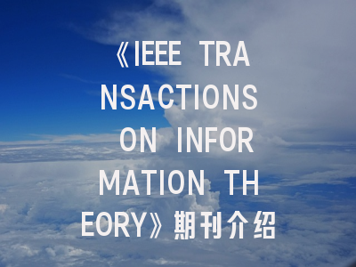 《IEEE TRANSACTIONS ON INFORMATION THEORY》期刊介绍与投稿策略