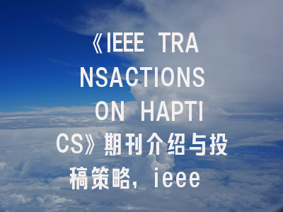 《IEEE TRANSACTIONS ON HAPTICS》期刊介绍与投稿策略