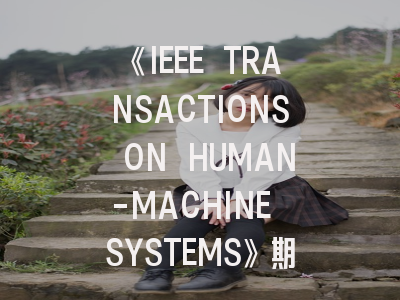 《IEEE TRANSACTIONS ON HUMAN-MACHINE SYSTEMS》期刊介绍与投稿策略