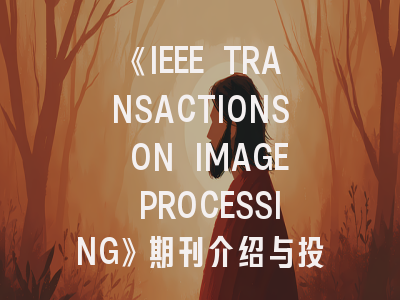 《IEEE TRANSACTIONS ON IMAGE PROCESSING》期刊介绍与投稿策略,ieee transaction of image processing