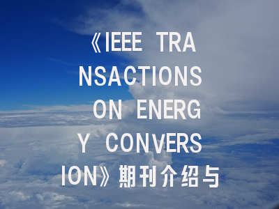 《IEEE TRANSACTIONS ON ENERGY CONVERSION》期刊介绍与投稿策略