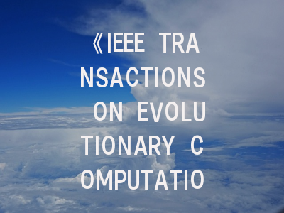 《IEEE TRANSACTIONS ON EVOLUTIONARY COMPUTATION》期刊介绍与投稿策略